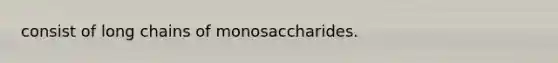 consist of long chains of monosaccharides.