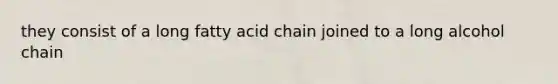 they consist of a long fatty acid chain joined to a long alcohol chain