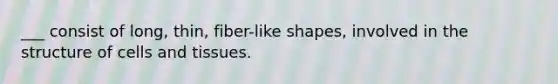 ___ consist of long, thin, fiber-like shapes, involved in the structure of cells and tissues.