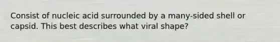 Consist of nucleic acid surrounded by a many-sided shell or capsid. This best describes what viral shape?