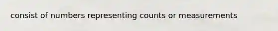 consist of numbers representing counts or measurements