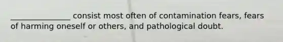 _______________ consist most often of contamination fears, fears of harming oneself or others, and pathological doubt.