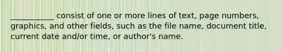 ___________ consist of one or more lines of text, page numbers, graphics, and other fields, such as the file name, document title, current date and/or time, or author's name.