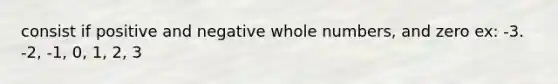 consist if positive and negative whole numbers, and zero ex: -3. -2, -1, 0, 1, 2, 3