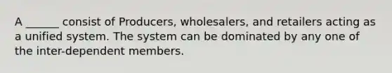 A ______ consist of Producers, wholesalers, and retailers acting as a unified system. The system can be dominated by any one of the inter-dependent members.