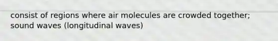 consist of regions where air molecules are crowded together; sound waves (longitudinal waves)