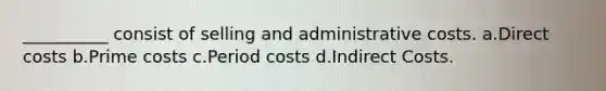 __________ consist of selling and administrative costs. a.Direct costs b.Prime costs c.Period costs d.Indirect Costs.