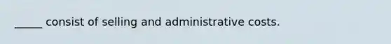 _____ consist of selling and administrative costs.