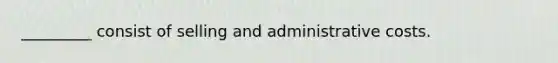 _________ consist of selling and administrative costs.