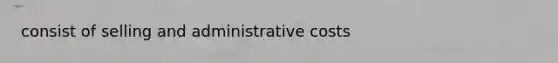 consist of selling and administrative costs