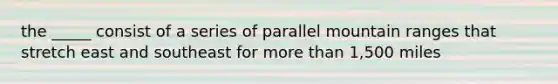 the _____ consist of a series of parallel mountain ranges that stretch east and southeast for more than 1,500 miles