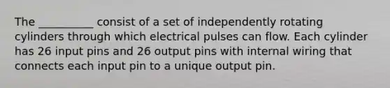 The __________ consist of a set of independently rotating cylinders through which electrical pulses can flow. Each cylinder has 26 input pins and 26 output pins with internal wiring that connects each input pin to a unique output pin.