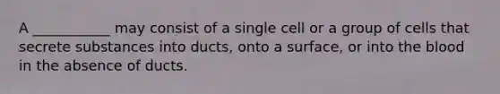 A ___________ may consist of a single cell or a group of cells that secrete substances into ducts, onto a surface, or into the blood in the absence of ducts.