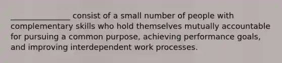 _______________ consist of a small number of people with complementary skills who hold themselves mutually accountable for pursuing a common purpose, achieving performance goals, and improving interdependent work processes.