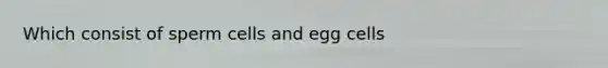 Which consist of sperm cells and egg cells