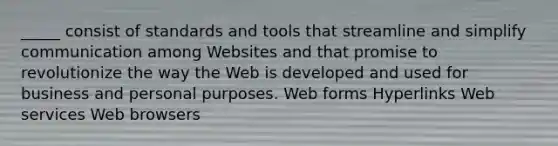 _____ consist of standards and tools that streamline and simplify communication among Websites and that promise to revolutionize the way the Web is developed and used for business and personal purposes. Web forms Hyperlinks Web services Web browsers