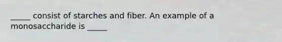 _____ consist of starches and fiber. An example of a monosaccharide is _____