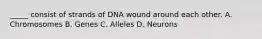 _____ consist of strands of DNA wound around each other. A. Chromosomes B. Genes C. Alleles D. Neurons