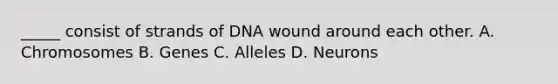 _____ consist of strands of DNA wound around each other. A. Chromosomes B. Genes C. Alleles D. Neurons