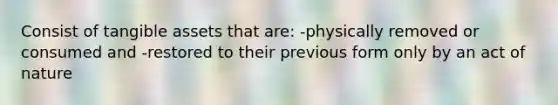 Consist of tangible assets that are: -physically removed or consumed and -restored to their previous form only by an act of nature