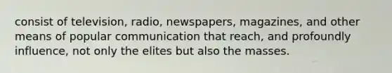 consist of television, radio, newspapers, magazines, and other means of popular communication that reach, and profoundly influence, not only the elites but also the masses.