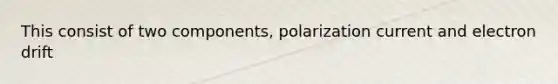 This consist of two components, polarization current and electron drift