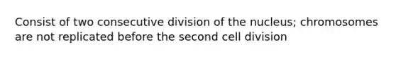 Consist of two consecutive division of the nucleus; chromosomes are not replicated before the second cell division