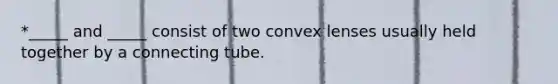 *_____ and _____ consist of two convex lenses usually held together by a connecting tube.