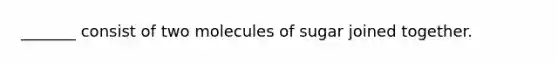 _______ consist of two molecules of sugar joined together.