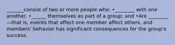 _______consist of two or more people who: •________ with one another. •______ themselves as part of a group; and •Are ________—that is, events that affect one member affect others, and members' behavior has significant consequences for the group's success.