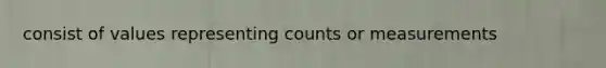 consist of values representing counts or measurements