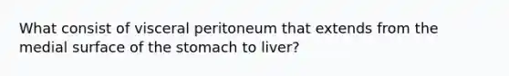 What consist of visceral peritoneum that extends from the medial surface of the stomach to liver?