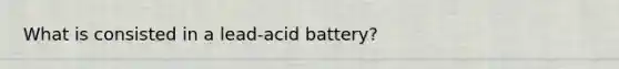 What is consisted in a lead-acid battery?