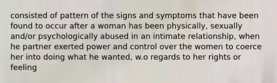 consisted of pattern of the signs and symptoms that have been found to occur after a woman has been physically, sexually and/or psychologically abused in an intimate relationship, when he partner exerted power and control over the women to coerce her into doing what he wanted, w.o regards to her rights or feeling