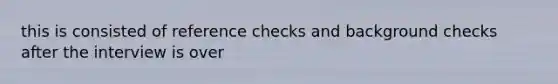 this is consisted of reference checks and background checks after the interview is over