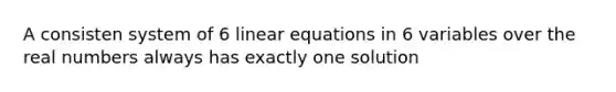 A consisten system of 6 linear equations in 6 variables over the real numbers always has exactly one solution