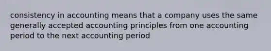 consistency in accounting means that a company uses the same generally accepted accounting principles from one accounting period to the next accounting period