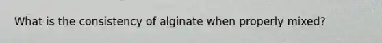 What is the consistency of alginate when properly mixed?