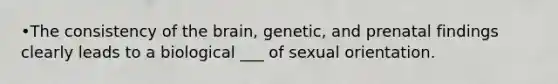 •The consistency of the brain, genetic, and prenatal findings clearly leads to a biological ___ of sexual orientation.