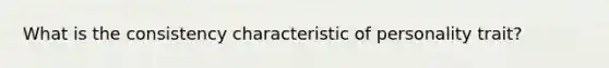 What is the consistency characteristic of personality trait?