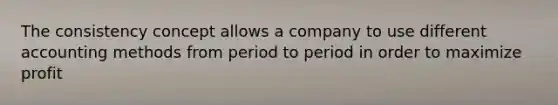 The consistency concept allows a company to use different accounting methods from period to period in order to maximize profit