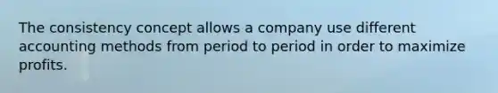 The consistency concept allows a company use different accounting methods from period to period in order to maximize profits.