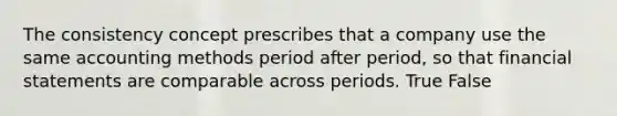 The consistency concept prescribes that a company use the same accounting methods period after period, so that financial statements are comparable across periods. True False