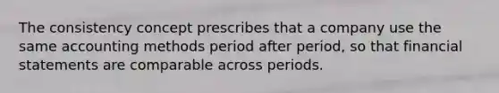 The consistency concept prescribes that a company use the same accounting methods period after period, so that financial statements are comparable across periods.