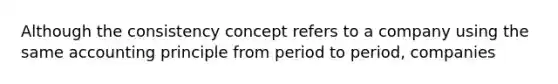 Although the consistency concept refers to a company using the same accounting principle from period to period, companies