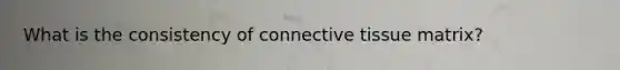 What is the consistency of connective tissue matrix?