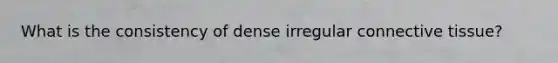 What is the consistency of dense irregular connective tissue?