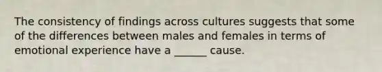 The consistency of findings across cultures suggests that some of the differences between males and females in terms of emotional experience have a ______ cause.