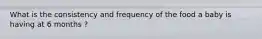 What is the consistency and frequency of the food a baby is having at 6 months ?