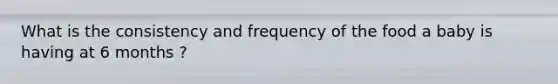 What is the consistency and frequency of the food a baby is having at 6 months ?